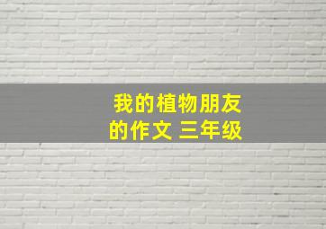 我的植物朋友的作文 三年级